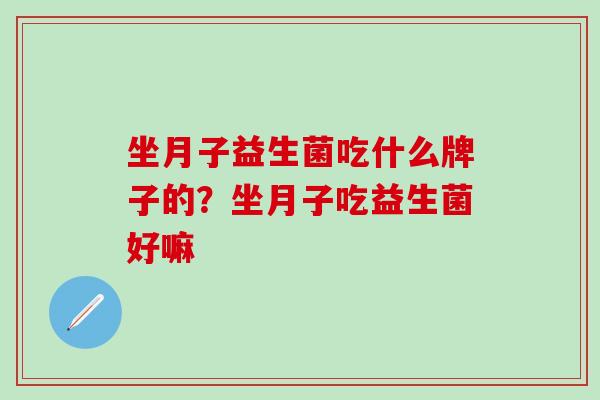 坐月子益生菌吃什么牌子的？坐月子吃益生菌好嘛