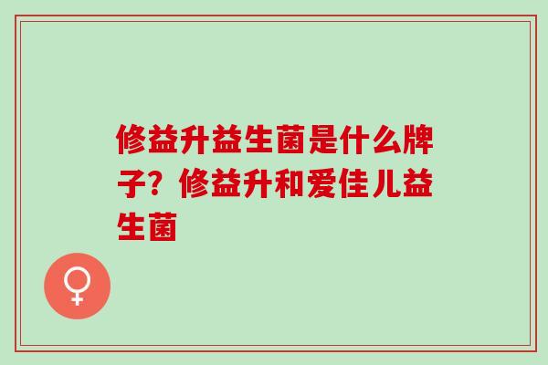修益升益生菌是什么牌子？修益升和爱佳儿益生菌