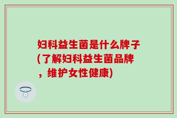 妇科益生菌是什么牌子(了解妇科益生菌品牌，维护女性健康)