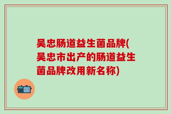 吴忠肠道益生菌品牌(吴忠市出产的肠道益生菌品牌改用新名称)