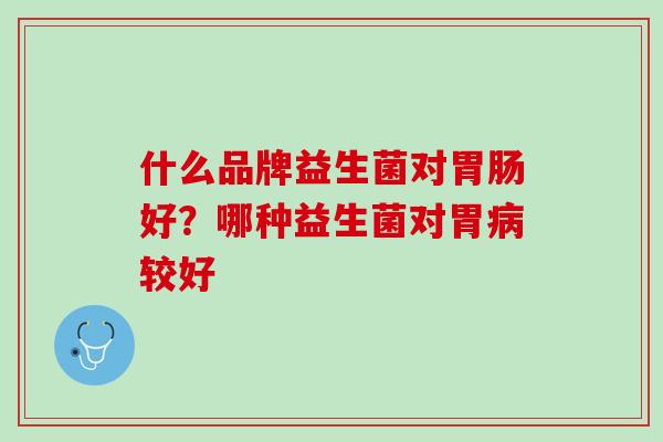 什么品牌益生菌对胃肠好？哪种益生菌对胃病较好