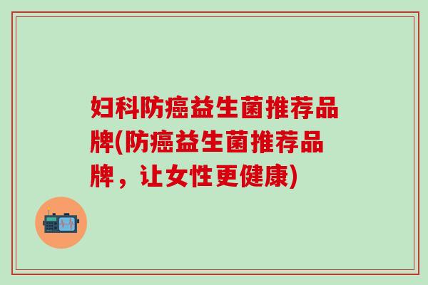 妇科防癌益生菌推荐品牌(防癌益生菌推荐品牌，让女性更健康)