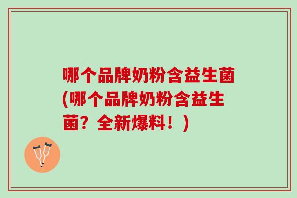 哪个品牌奶粉含益生菌(哪个品牌奶粉含益生菌？全新爆料！)