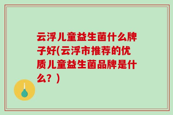 云浮儿童益生菌什么牌子好(云浮市推荐的优质儿童益生菌品牌是什么？)