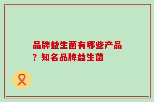 品牌益生菌有哪些产品？知名品牌益生菌