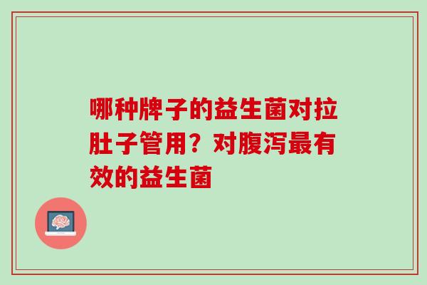 哪种牌子的益生菌对拉肚子管用？对腹泻最有效的益生菌