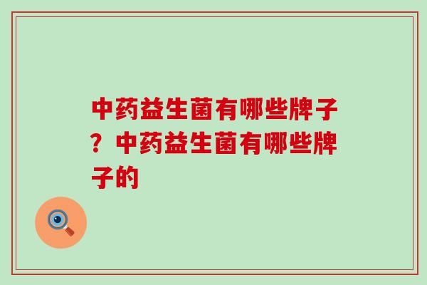 中药益生菌有哪些牌子？中药益生菌有哪些牌子的