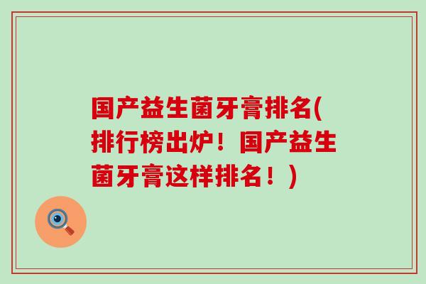 国产益生菌牙膏排名(排行榜出炉！国产益生菌牙膏这样排名！)