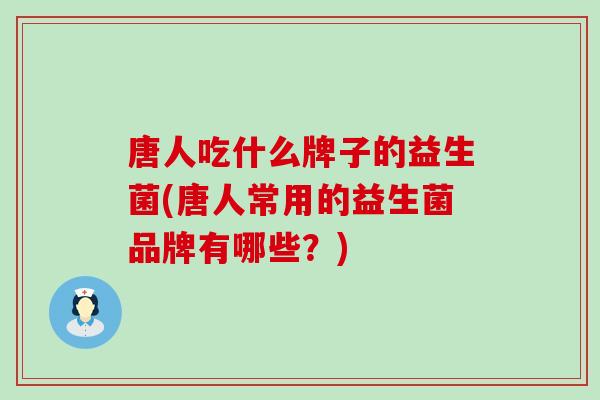 唐人吃什么牌子的益生菌(唐人常用的益生菌品牌有哪些？)