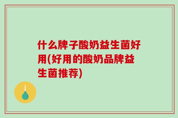 什么牌子酸奶益生菌好用(好用的酸奶品牌益生菌推荐)
