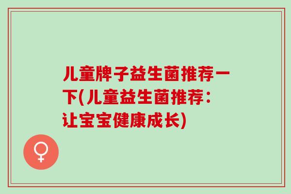 儿童牌子益生菌推荐一下(儿童益生菌推荐：让宝宝健康成长)