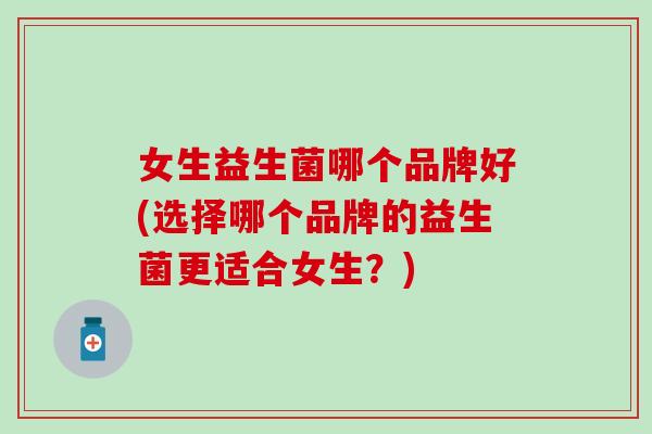 女生益生菌哪个品牌好(选择哪个品牌的益生菌更适合女生？)
