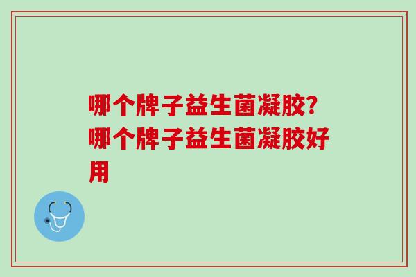 哪个牌子益生菌凝胶？哪个牌子益生菌凝胶好用