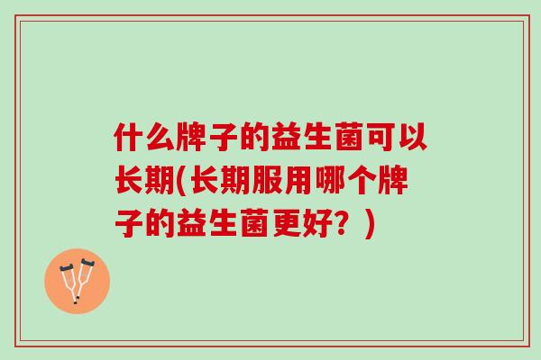 什么牌子的益生菌可以长期(长期服用哪个牌子的益生菌更好？)