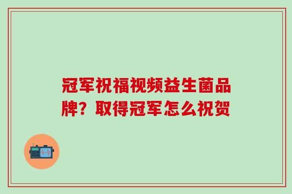 冠军祝福视频益生菌品牌？取得冠军怎么祝贺