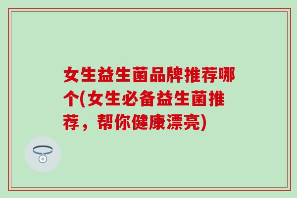 女生益生菌品牌推荐哪个(女生必备益生菌推荐，帮你健康漂亮)