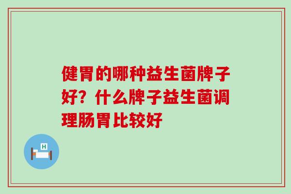 健胃的哪种益生菌牌子好？什么牌子益生菌调理肠胃比较好