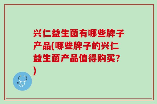 兴仁益生菌有哪些牌子产品(哪些牌子的兴仁益生菌产品值得购买？)