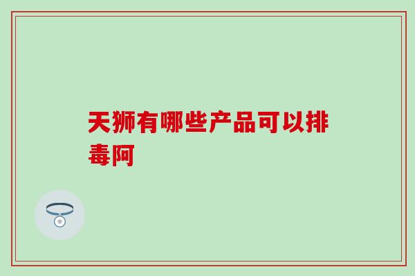 天狮有哪些产品可以排毒阿