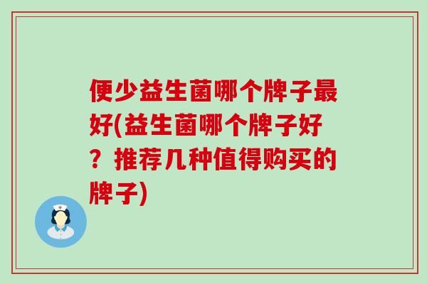 便少益生菌哪个牌子最好(益生菌哪个牌子好？推荐几种值得购买的牌子)