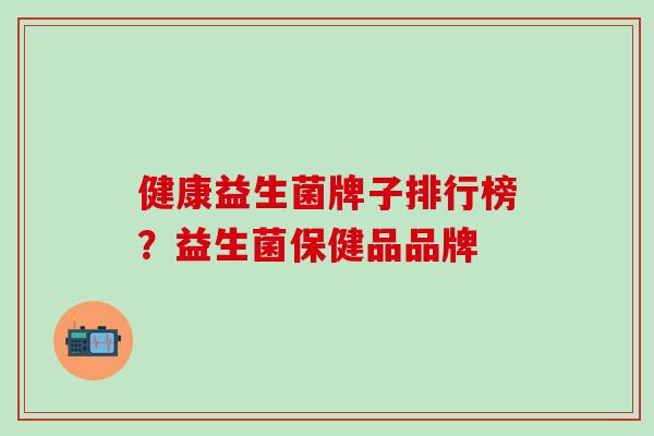 健康益生菌牌子排行榜？益生菌保健品品牌