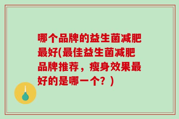 哪个品牌的益生菌减肥最好(最佳益生菌减肥品牌推荐，瘦身效果最好的是哪一个？)