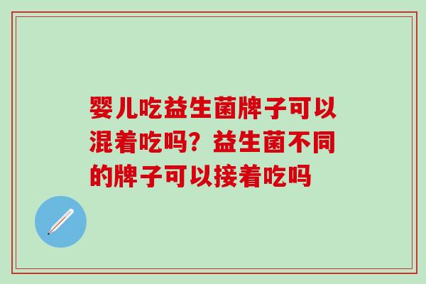 婴儿吃益生菌牌子可以混着吃吗？益生菌不同的牌子可以接着吃吗
