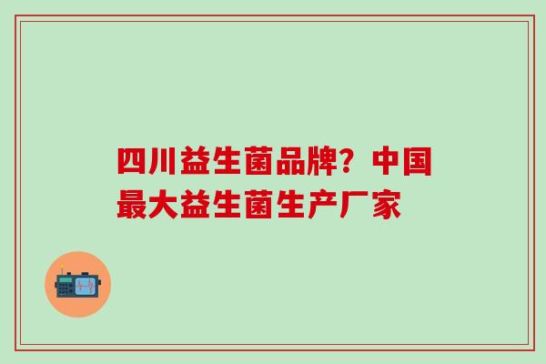 四川益生菌品牌？中国最大益生菌生产厂家