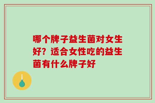 哪个牌子益生菌对女生好？适合女性吃的益生菌有什么牌子好