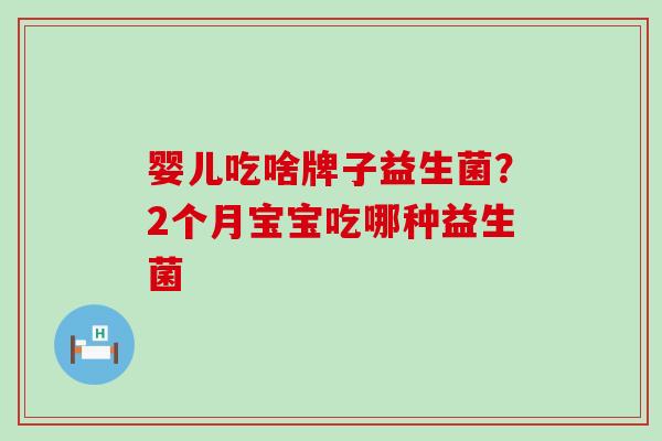 婴儿吃啥牌子益生菌？2个月宝宝吃哪种益生菌