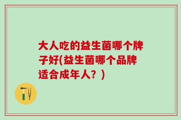 大人吃的益生菌哪个牌子好(益生菌哪个品牌适合成年人？)