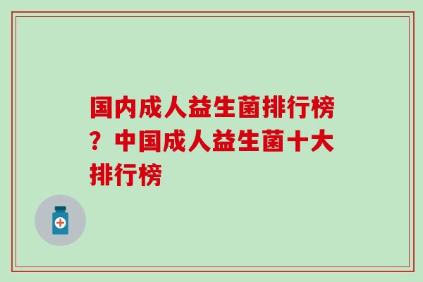 国内成人益生菌排行榜？中国成人益生菌十大排行榜