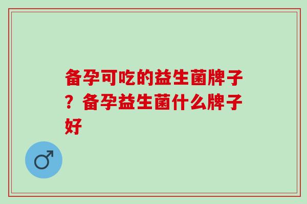 备孕可吃的益生菌牌子？备孕益生菌什么牌子好
