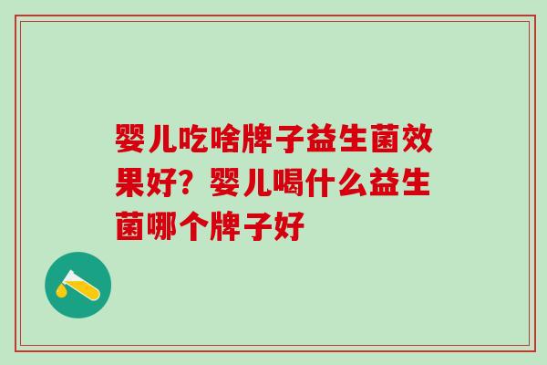 婴儿吃啥牌子益生菌效果好？婴儿喝什么益生菌哪个牌子好