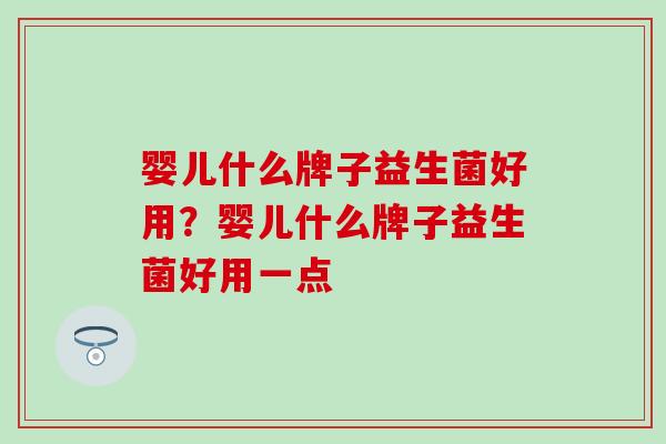 婴儿什么牌子益生菌好用？婴儿什么牌子益生菌好用一点