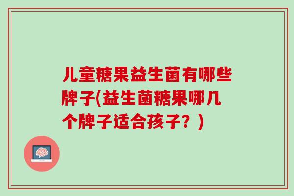 儿童糖果益生菌有哪些牌子(益生菌糖果哪几个牌子适合孩子？)