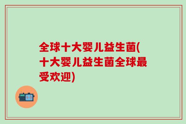 全球十大婴儿益生菌(十大婴儿益生菌全球最受欢迎)