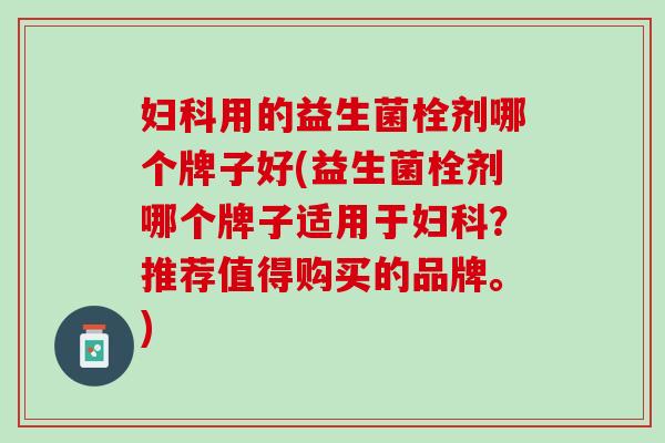 妇科用的益生菌栓剂哪个牌子好(益生菌栓剂哪个牌子适用于妇科？推荐值得购买的品牌。)