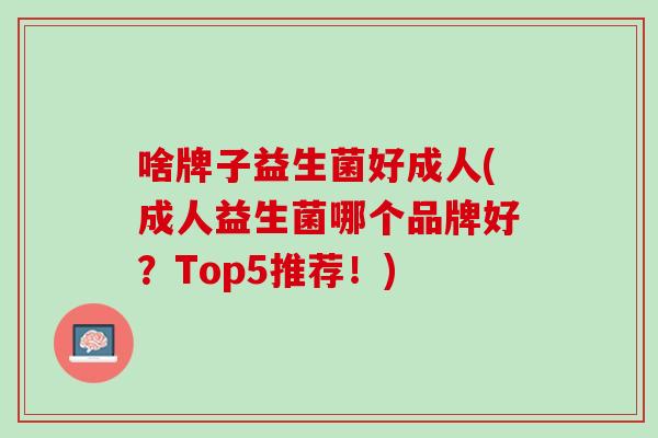 啥牌子益生菌好成人(成人益生菌哪个品牌好？Top5推荐！)