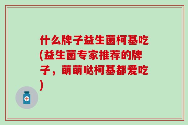 什么牌子益生菌柯基吃(益生菌专家推荐的牌子，萌萌哒柯基都爱吃)