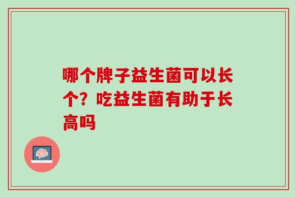 哪个牌子益生菌可以长个？吃益生菌有助于长高吗