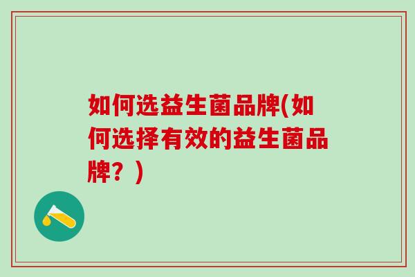如何选益生菌品牌(如何选择有效的益生菌品牌?) 如何选益生菌品牌(如何选择有效的益生菌品牌?)