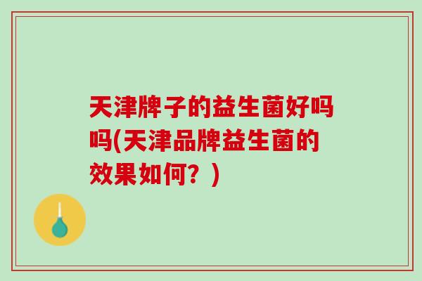 天津牌子的益生菌好吗吗(天津品牌益生菌的效果如何？)