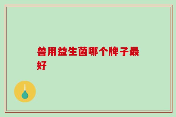 兽用益生菌哪个牌子最好