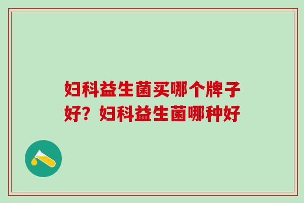 妇科益生菌买哪个牌子好？妇科益生菌哪种好