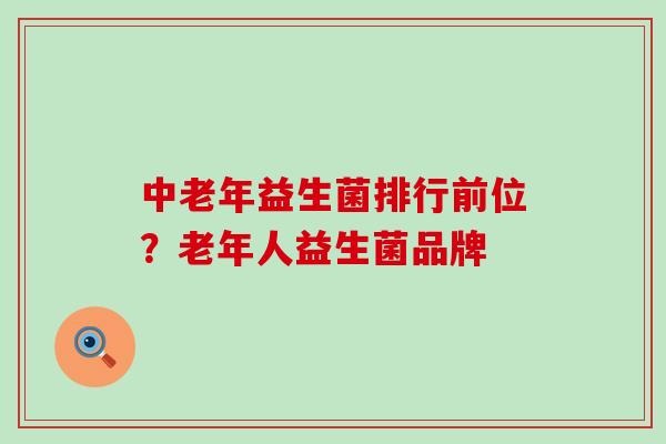 中老年益生菌排行前位？老年人益生菌品牌