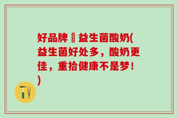 好品牌旳益生菌酸奶(益生菌好处多，酸奶更佳，重拾健康不是梦！)