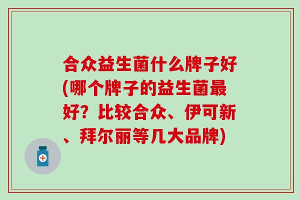 合众益生菌什么牌子好(哪个牌子的益生菌最好？比较合众、伊可新、拜尔丽等几大品牌)