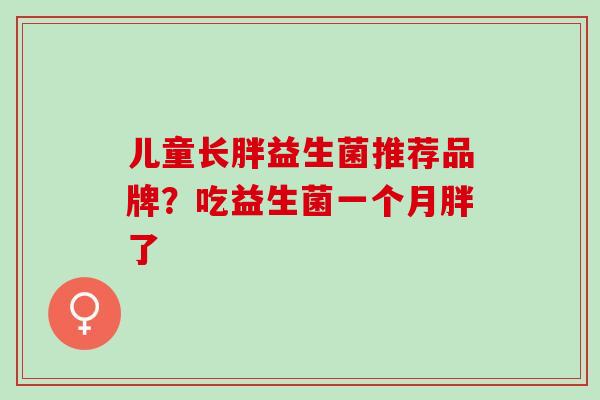 儿童长胖益生菌推荐品牌？吃益生菌一个月胖了