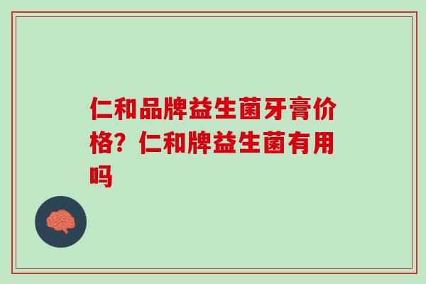 仁和品牌益生菌牙膏价格？仁和牌益生菌有用吗